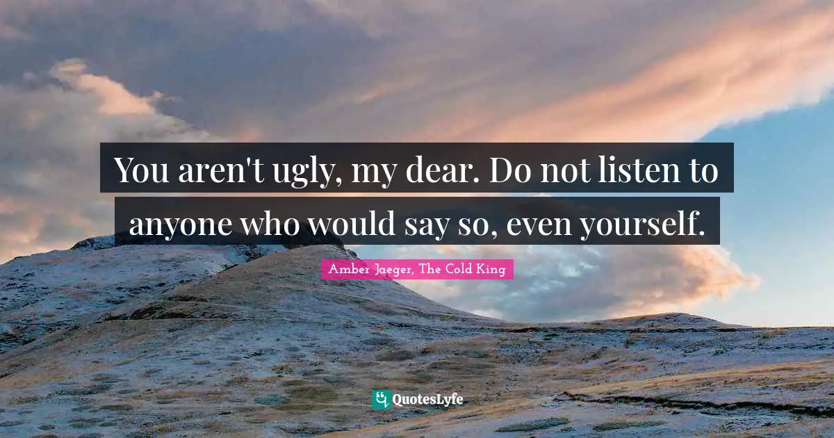 You aren't ugly, my dear. Do not listen to anyone who would say so, even yourself.