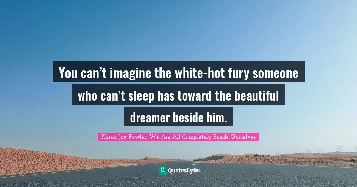 You can’t imagine the white-hot fury someone who can’t sleep has toward the beautiful dreamer beside him.