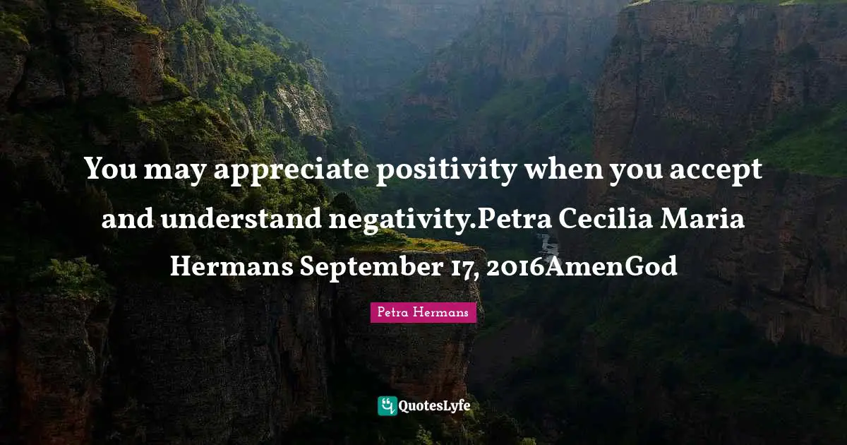You may appreciate positivity when you accept and understand negativity.Petra Cecilia Maria Hermans September 17, 2016AmenGod