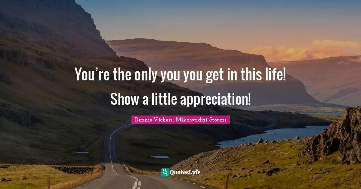 You’re the only you you get in this life! Show a little appreciation!