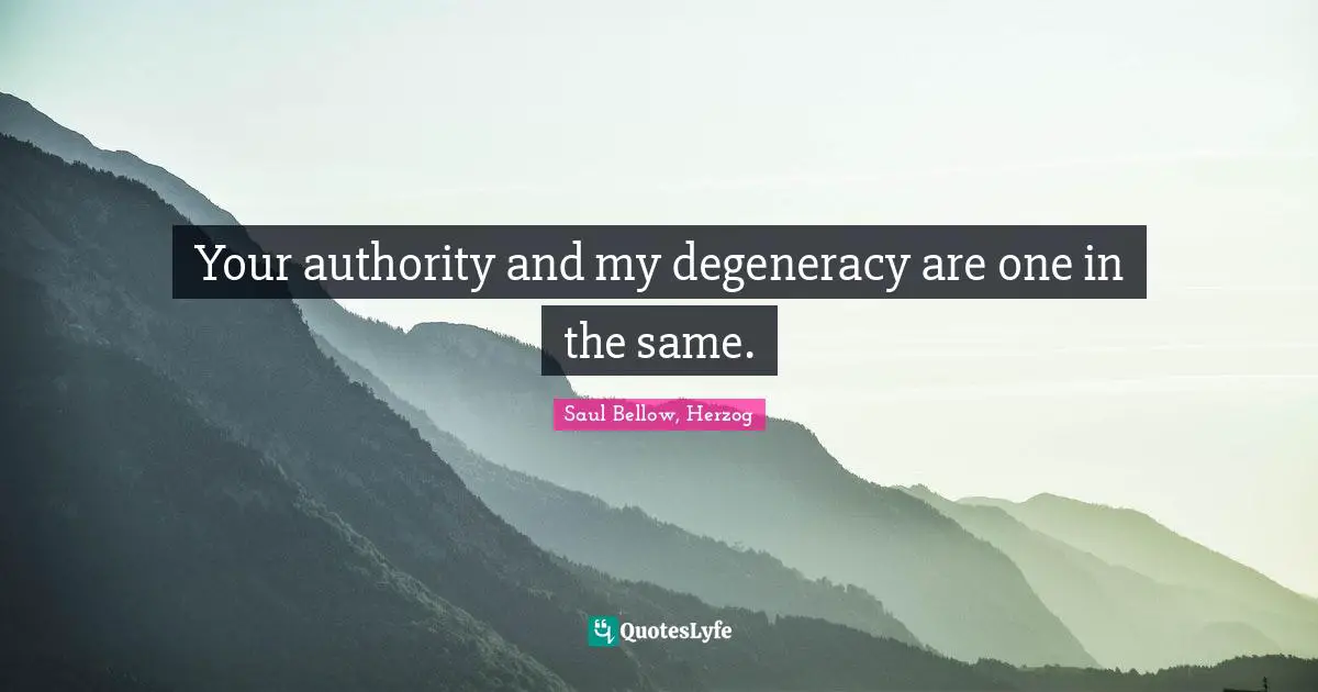 Your authority and my degeneracy are one in the same.