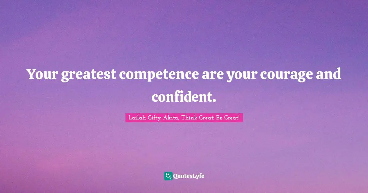 Lailah Gifty Akita, Think Great: Be Great! Quotes: Your greatest competence are your courage and confident.