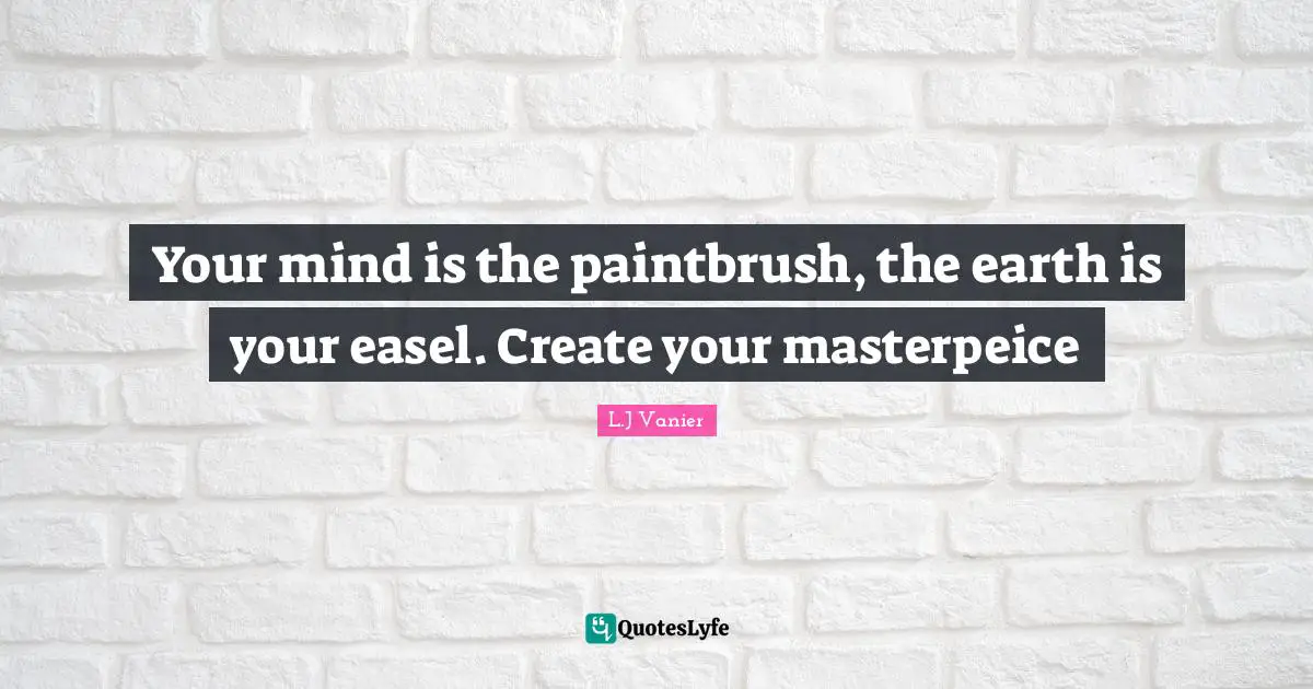 L.J. Vanier Quotes: "Your mind is the paintbrush, the earth is your easel. Create your masterpeice"