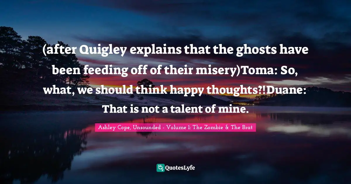 (after Quigley explains that the ghosts have been feeding off of their misery)Toma: So, what, we should think happy thoughts?!Duane: That is not a talent of mine.