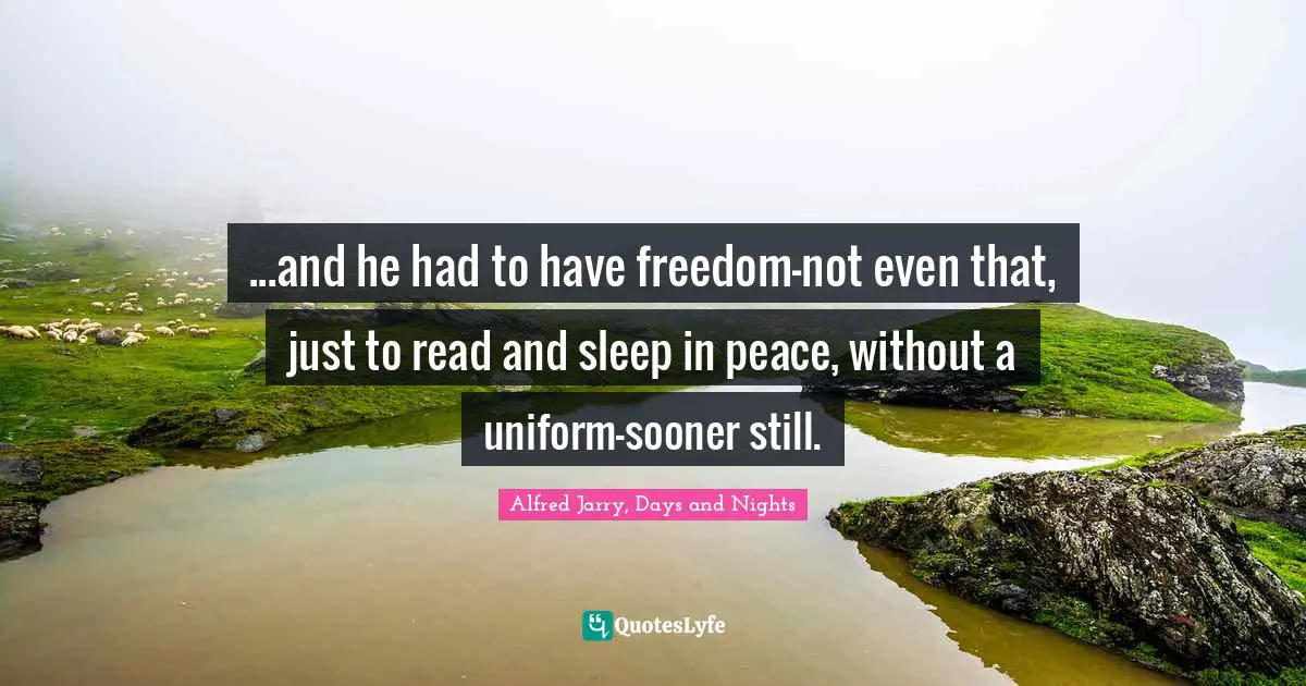 ...and he had to have freedom-not even that, just to read and sleep in peace, without a uniform-sooner still.