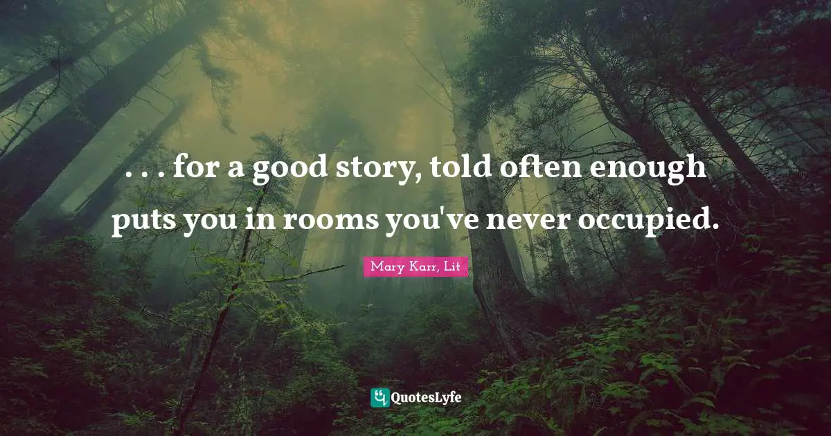 . . . for a good story, told often enough puts you in rooms you've never occupied.