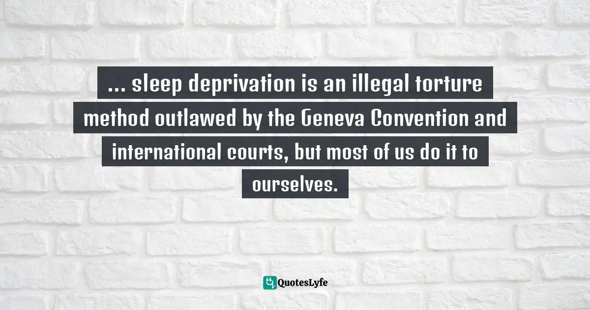 ... sleep deprivation is an illegal torture method outlawed by the Geneva Convention and international courts, but most of us do it to ourselves.