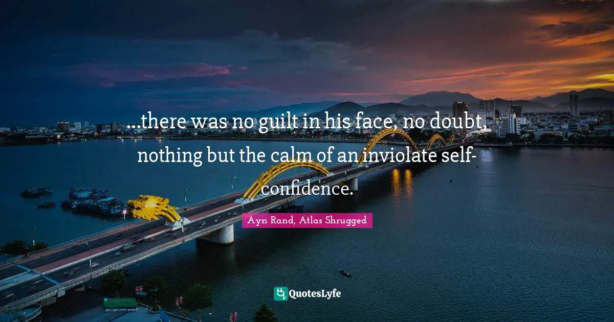 Ayn Rand, Atlas Shrugged Quotes: ...there was no guilt in his face, no doubt, nothing but the calm of an inviolate self-confidence.