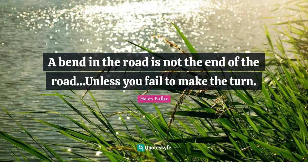 Helen Keller Quotes: "A bend in the road is not the end of the road…Unless you fail to make the turn."