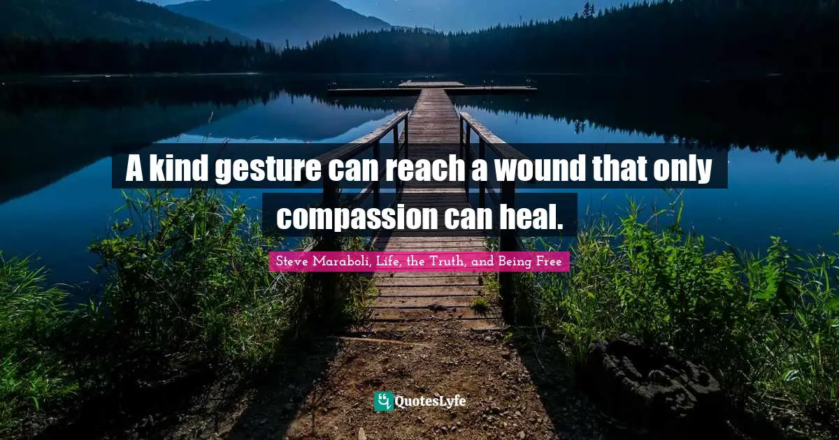 A kind gesture can reach a wound that only compassion can heal.