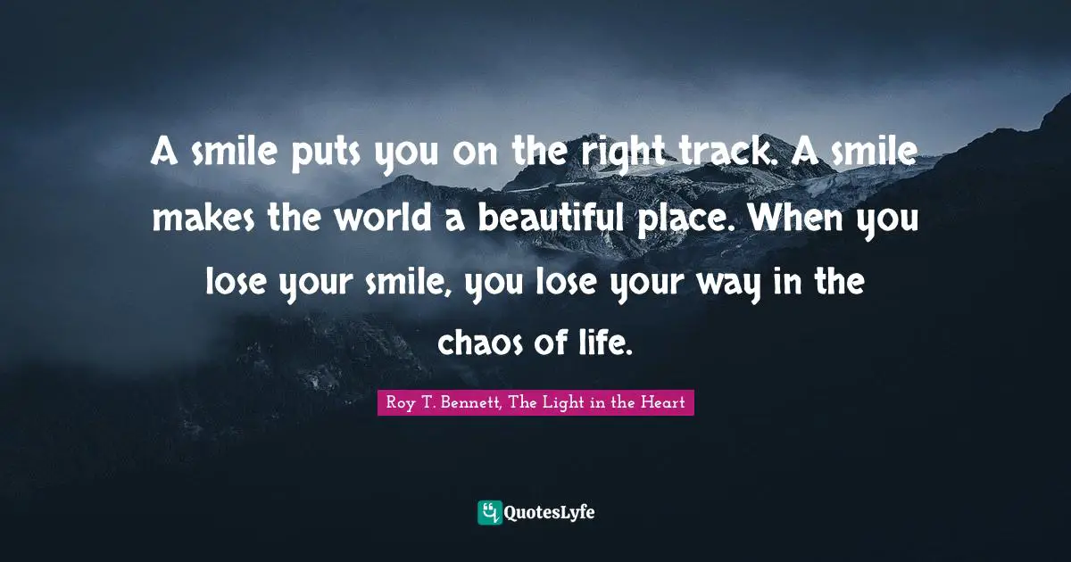 Roy T. Bennett, The Light in the Heart Quotes: A smile puts you on the right track. A smile makes the world a beautiful place. When you lose your smile, you lose your way in the chaos of life.