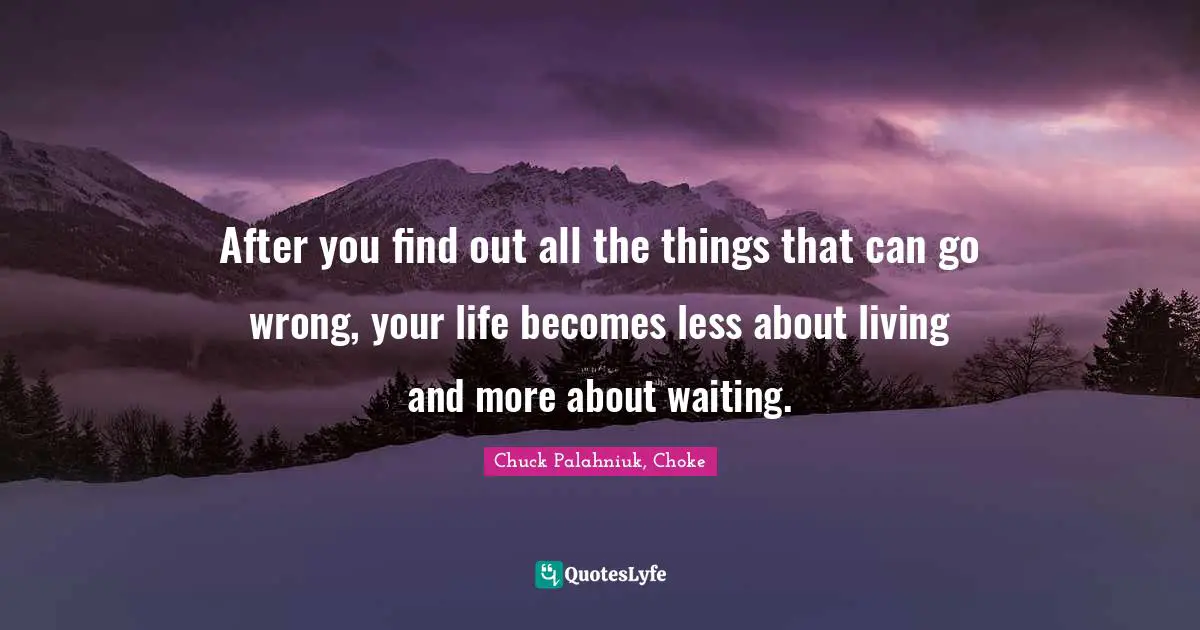 Chuck Palahniuk, Choke Quotes: After you find out all the things that can go wrong, your life becomes less about living and more about waiting.