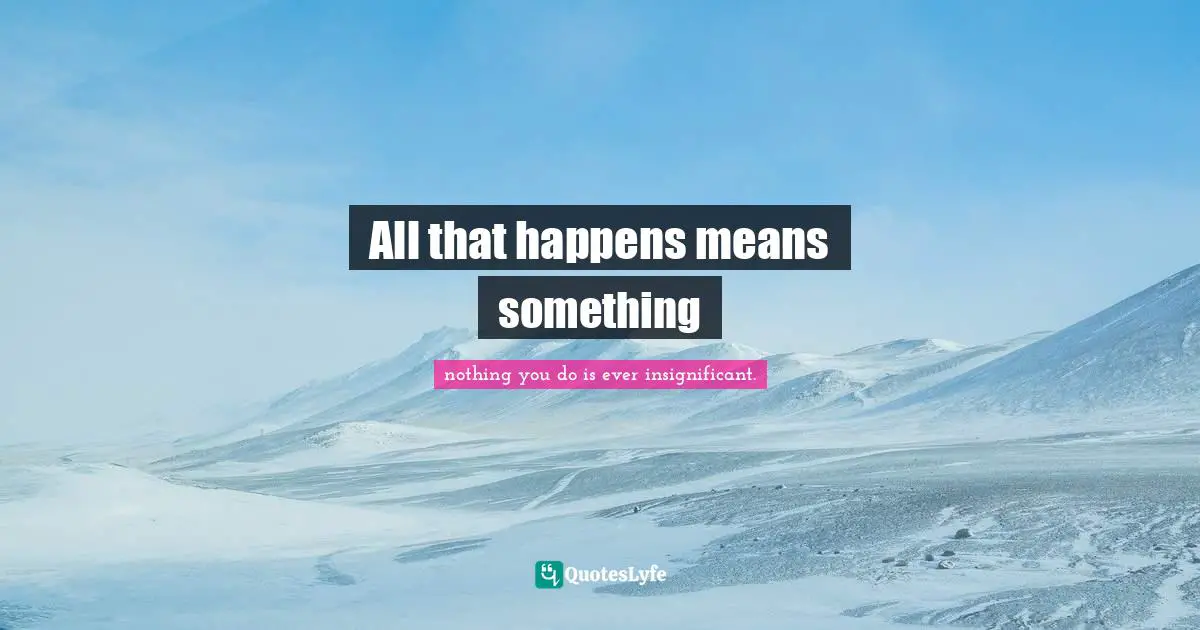 All that happens means something