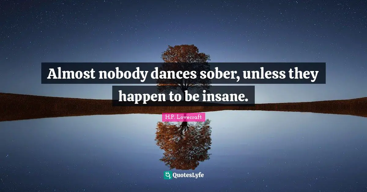 H.P. Lovecraft Quotes: "Almost nobody dances sober, unless they happen to be insane."