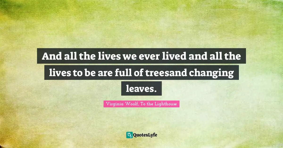 And all the lives we ever lived and all the lives to be are full of treesand changing leaves.