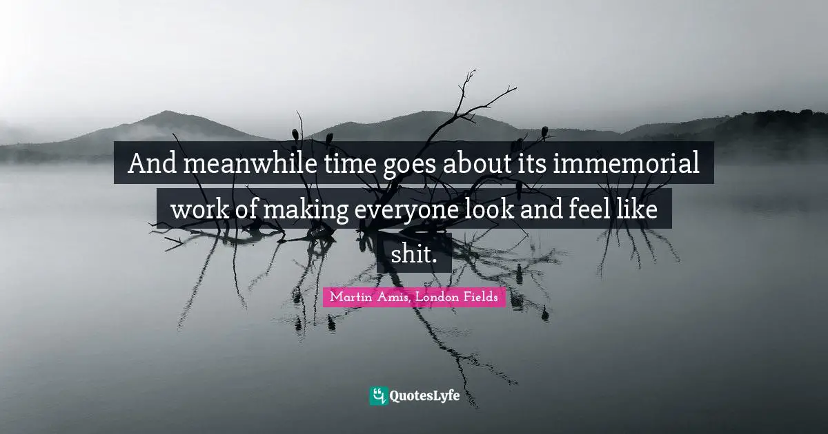 And meanwhile time goes about its immemorial work of making everyone look and feel like shit.