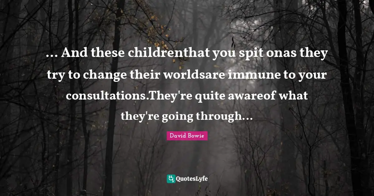 ... And these childrenthat you spit onas they try to change their worldsare immune to your consultations.They're quite awareof what they're going through...