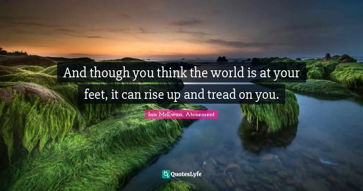 Ian McEwan Quotes: "And though you think the world is at your feet, it can rise up and tread on you."