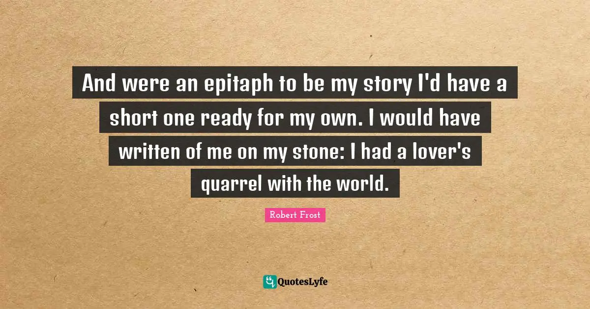 Robert Frost Quotes: And were an epitaph to be my story I'd have a short one ready for my own. I would have written of me on my stone: I had a lover's quarrel with the world.