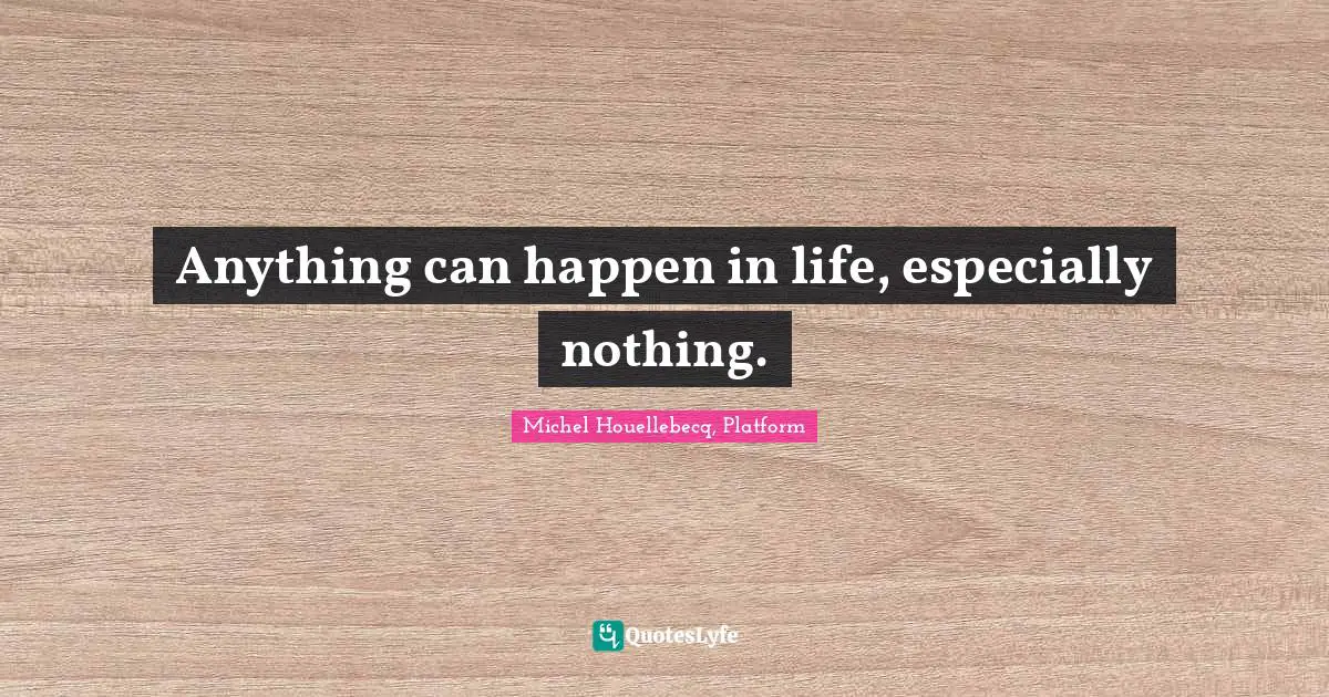 Anything can happen in life, especially nothing.