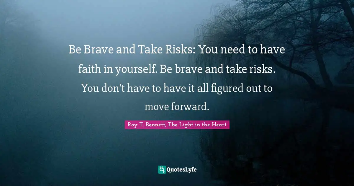 Roy T. Bennett, The Light in the Heart Quotes: Be Brave and Take Risks: You need to have faith in yourself. Be brave and take risks. You don't have to have it all figured out to move forward.