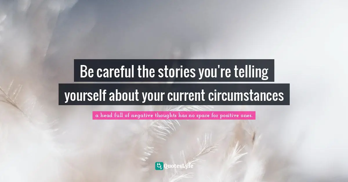Be careful the stories you're telling yourself about your current circumstances
