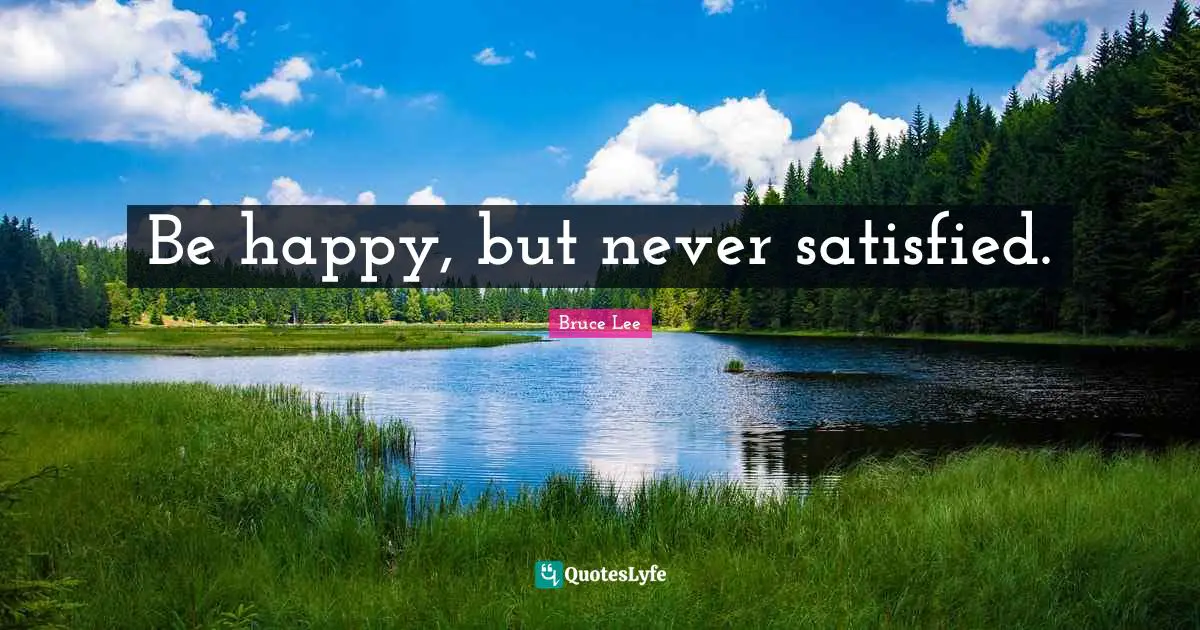 Be happy, but never satisfied.