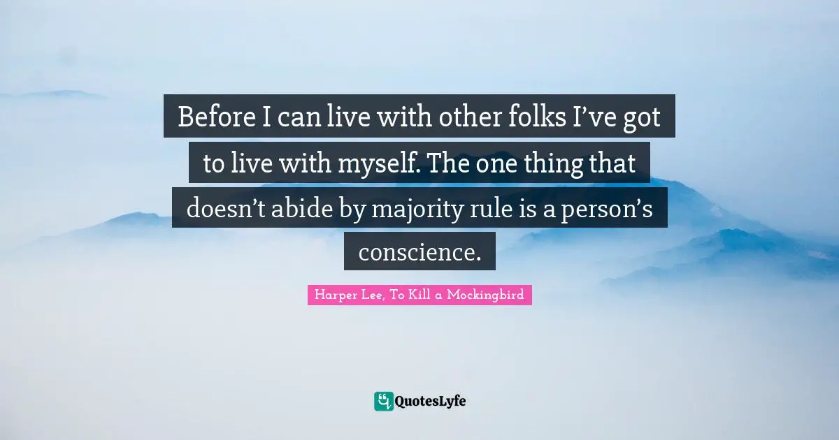 Before I can live with other folks I’ve got to live with myself. The one thing that doesn’t abide by majority rule is a person’s conscience.