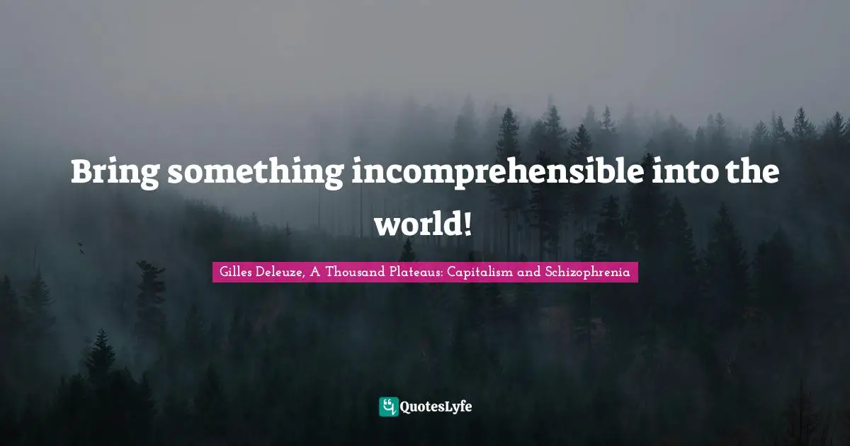 Gilles Deleuze, A Thousand Plateaus: Capitalism and Schizophrenia Quotes: Bring something incomprehensible into the world!