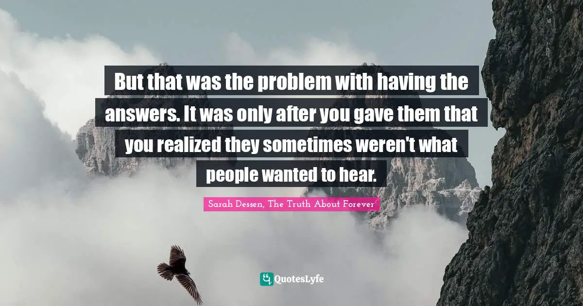 But that was the problem with having the answers. It was only after you gave them that you realized they sometimes weren't what people wanted to hear.