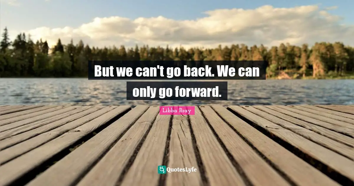 But we can't go back. We can only go forward.