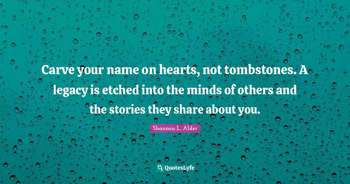 Gravestone Quotes: "Carve your name on hearts, not tombstones. A legacy is etched into the minds of others and the stories they share about you."