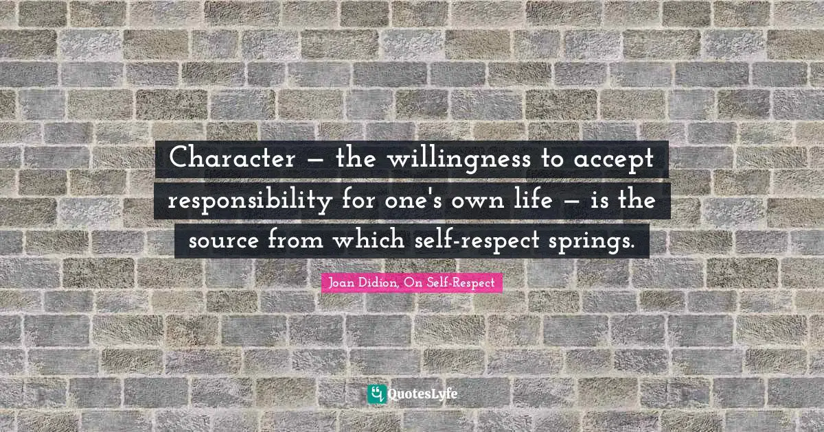 Character — the willingness to accept responsibility for one's own life — is the source from which self-respect springs.