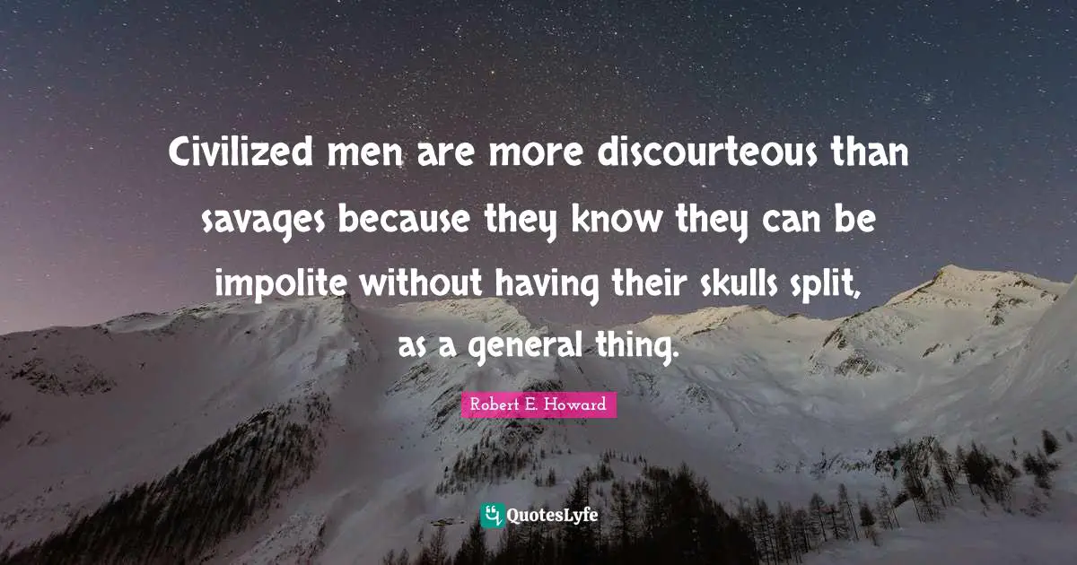 Civilized men are more discourteous than savages because they know they can be impolite without having their skulls split, as a general thing.
