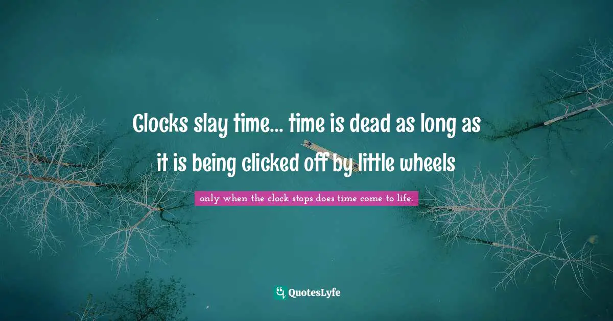 Clocks slay time... time is dead as long as it is being clicked off by little wheels
