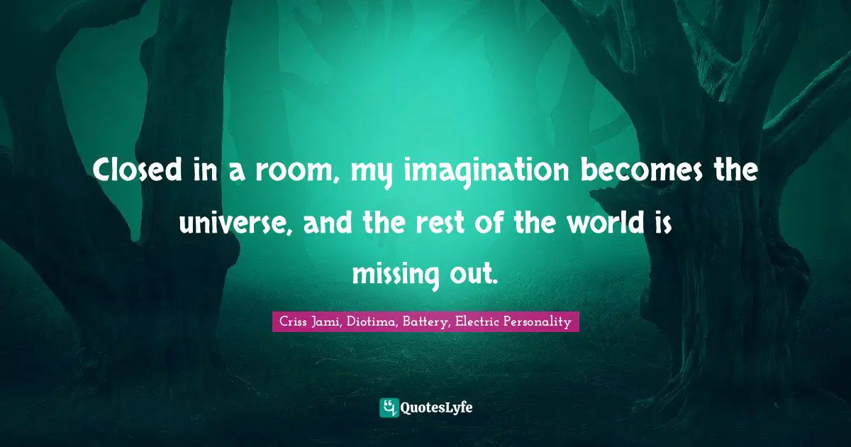 Closed in a room, my imagination becomes the universe, and the rest of the world is missing out.