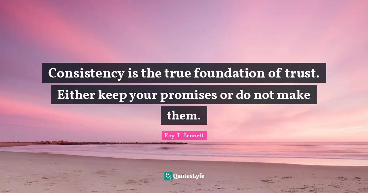 Consistency is the true foundation of trust. Either keep your promises or do not make them.