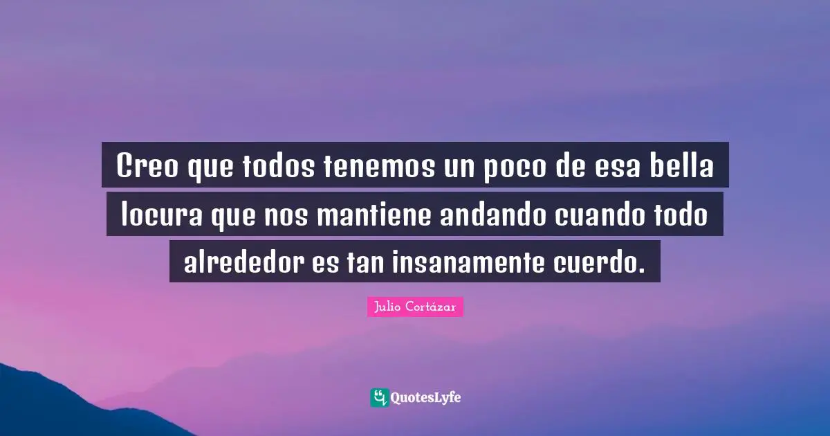 Creo que todos tenemos un poco de esa bella locura que nos mantiene andando cuando todo alrededor es tan insanamente cuerdo.