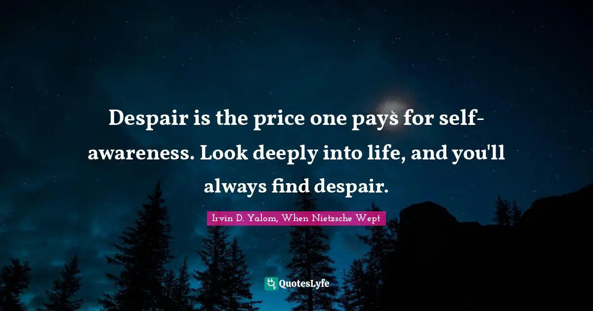 Despair is the price one pays for self-awareness. Look deeply into life, and you'll always find despair.
