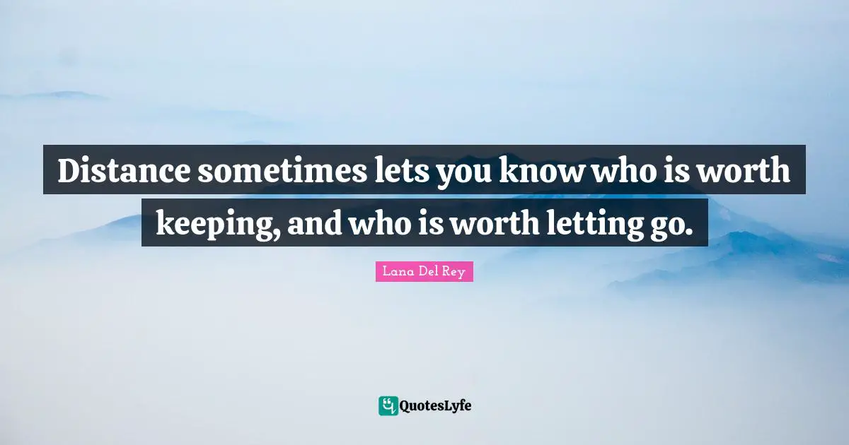 Distance sometimes lets you know who is worth keeping, and who is worth letting go.