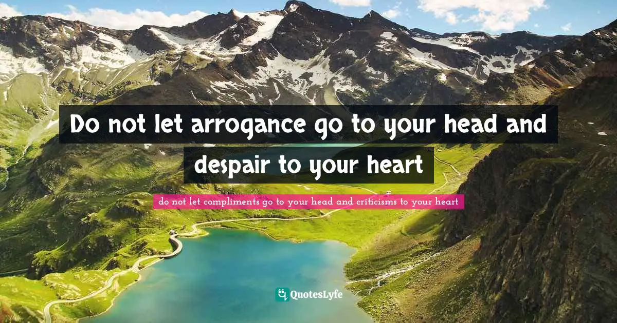 Do not let arrogance go to your head and despair to your heart