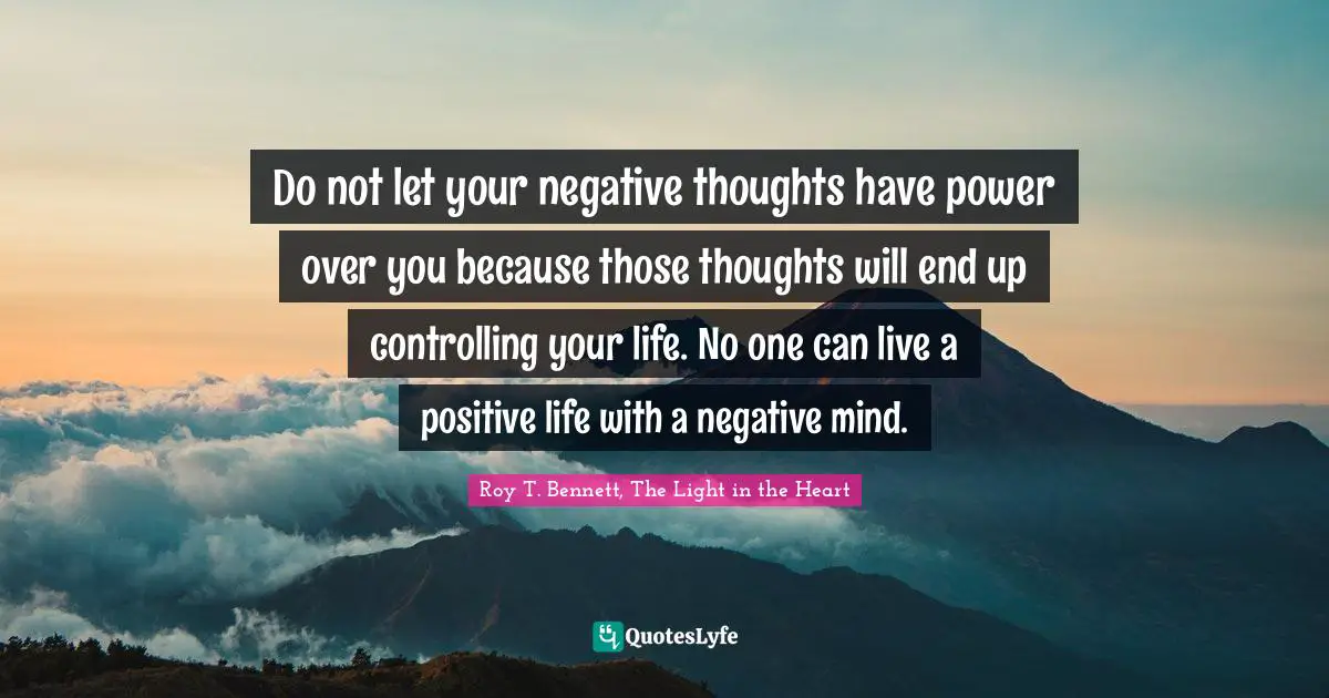 Do not let your negative thoughts have power over you because those thoughts will end up controlling your life. No one can live a positive life with a negative mind.