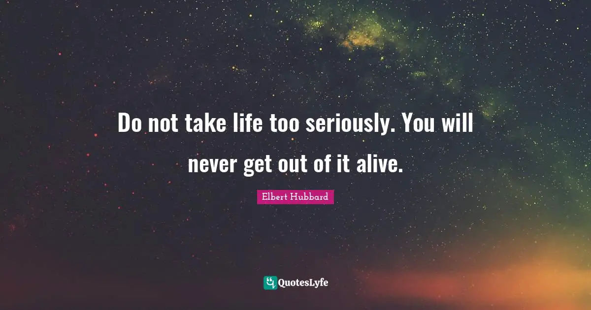 Do not take life too seriously. You will never get out of it alive.