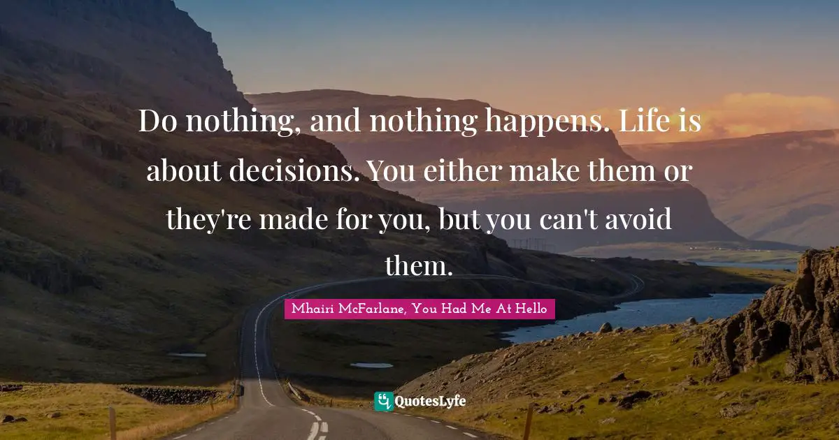 Do nothing, and nothing happens. Life is about decisions. You either make them or they're made for you, but you can't avoid them.