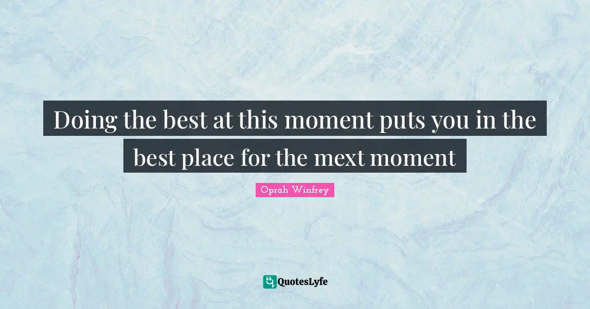 Doing the best at this moment puts you in the best place for the mext moment