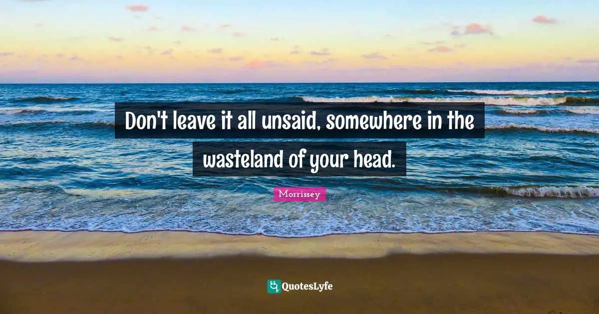 Lyrics Quotes: "Don't leave it all unsaid, somewhere in the wasteland of your head."