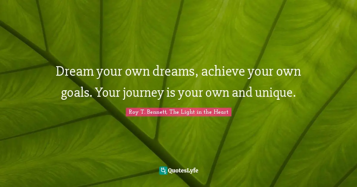 Roy T. Bennett, The Light In The Heart Quotes: "Dream your own dreams, achieve your own goals. Your journey is your own and unique."