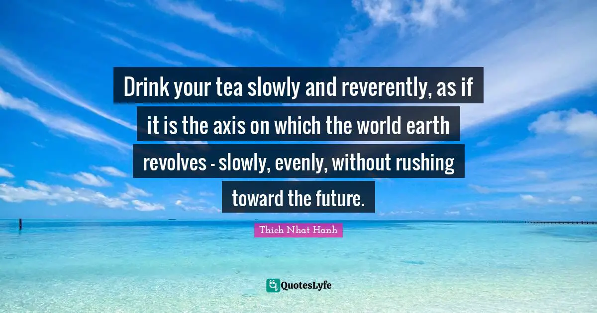 Attributed Quotes: "Drink your tea slowly and reverently, as if it is the axis on which the world earth revolves - slowly, evenly, without rushing toward the future."
