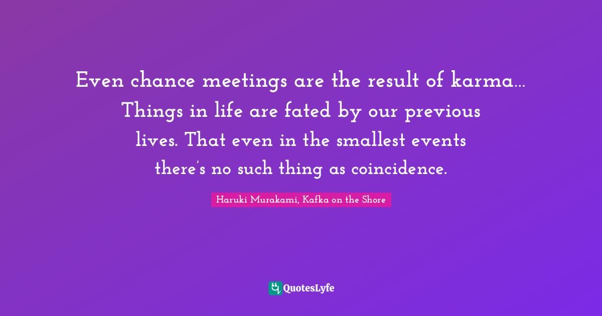 Even chance meetings are the result of karma… Things in life are fated by our previous lives. That even in the smallest events there’s no such thing as coincidence.