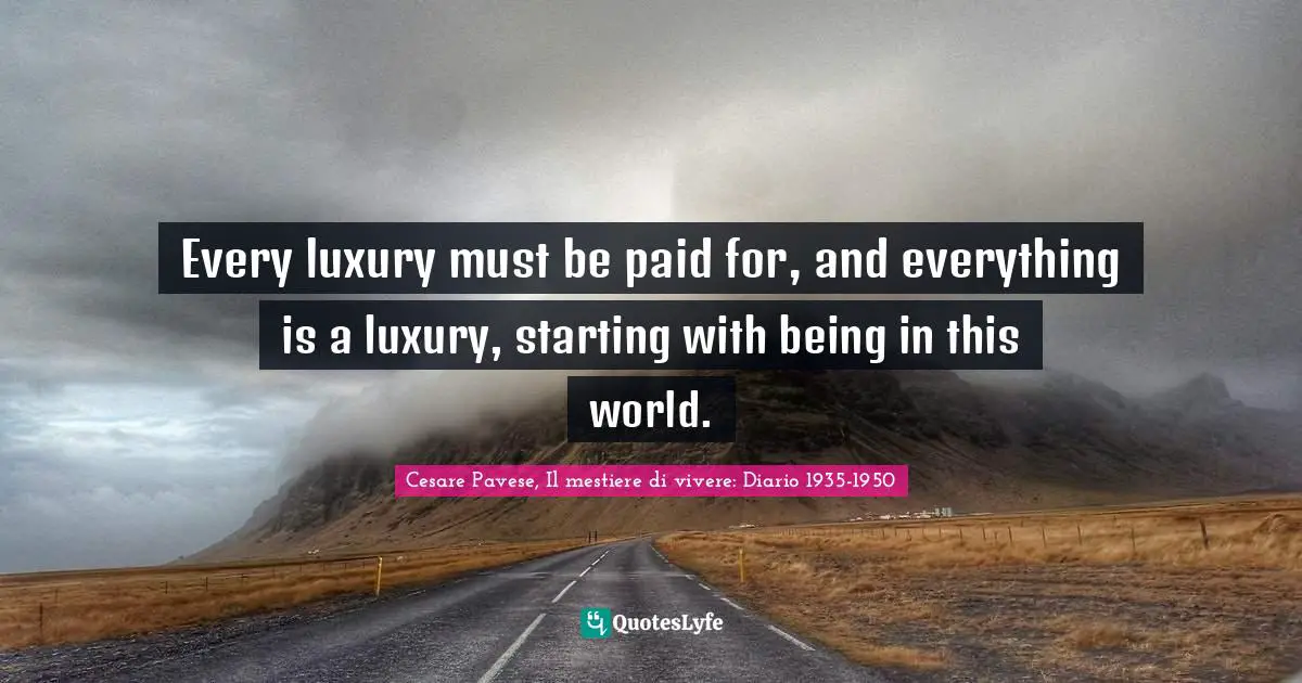 Every luxury must be paid for, and everything is a luxury, starting with being in this world.